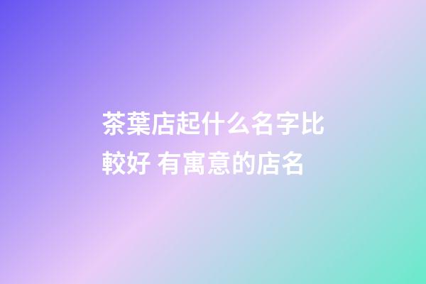 茶葉店起什么名字比較好 有寓意的店名-第1張-店鋪起名-玄機(jī)派